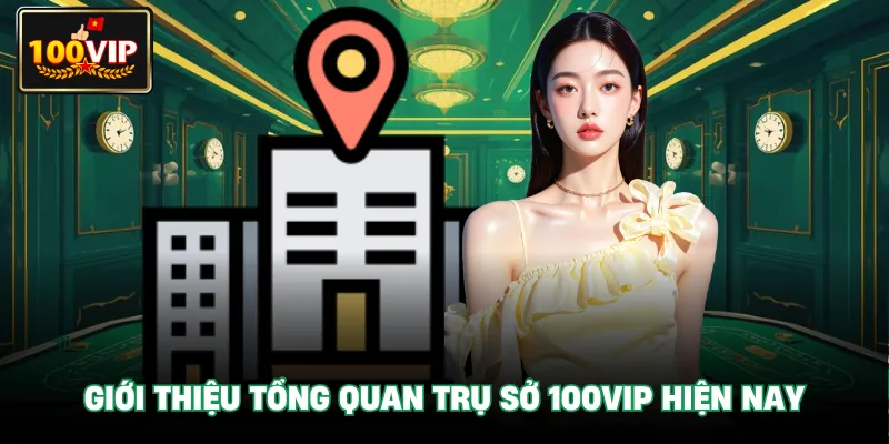 Giới thiệu tổng quan Trụ Sở 100VIP hiện nay