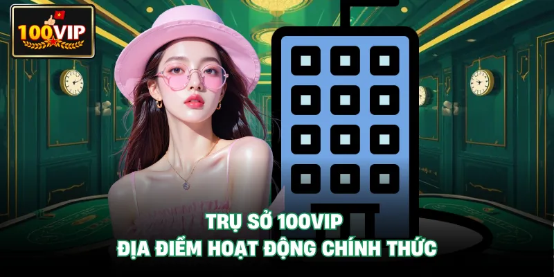 Trụ Sở 100VIP - Địa Điểm Hoạt Động Chính Thức