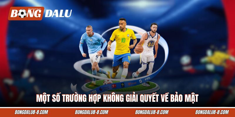 Một số trường hợp không giải quyết về bảo mật